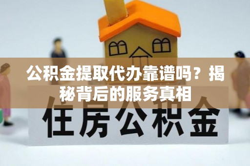 吴川公积金提取代办靠谱吗？揭秘背后的服务真相