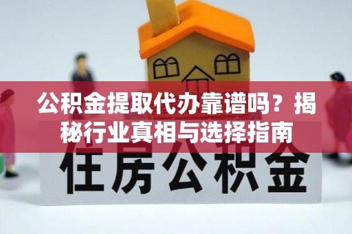 吴川公积金提取代办靠谱吗？揭秘行业真相与选择指南