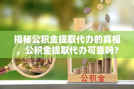 吴川揭秘公积金提取代办的真相，公积金提取代办可靠吗？