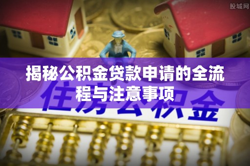 吴川揭秘公积金贷款申请的全流程与注意事项