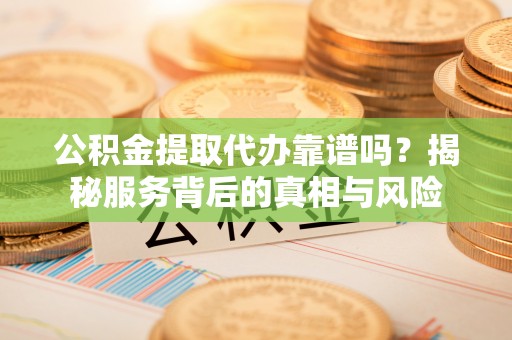 吴川公积金提取代办靠谱吗？揭秘服务背后的真相与风险