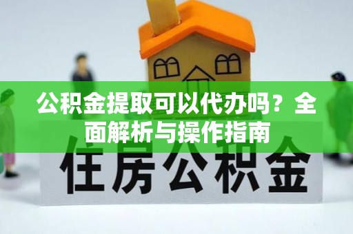吴川公积金提取可以代办吗？全面解析与操作指南