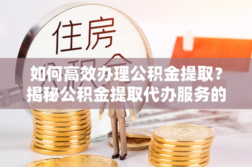 吴川如何高效办理公积金提取？揭秘公积金提取代办服务的优势与注意事项