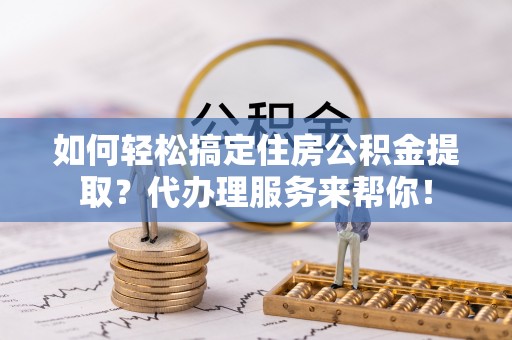 吴川如何轻松搞定住房公积金提取？代办理服务来帮你！