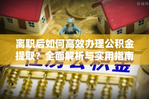 吴川离职后如何高效办理公积金提取？全面解析与实用指南