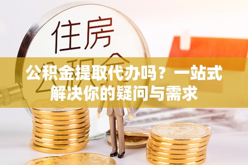 吴川公积金提取代办吗？一站式解决你的疑问与需求