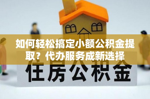吴川如何轻松搞定小额公积金提取？代办服务成新选择