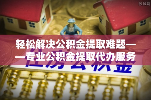 吴川轻松解决公积金提取难题——专业公积金提取代办服务详解