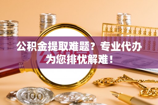 吴川公积金提取难题？专业代办为您排忧解难！