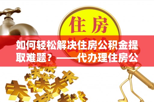 吴川如何轻松解决住房公积金提取难题？——代办理住房公积金提取服务解析
