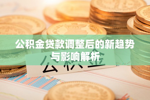 吴川公积金贷款调整后的新趋势与影响解析