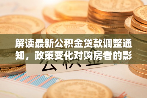 吴川解读最新公积金贷款调整通知，政策变化对购房者的影响与应对策略