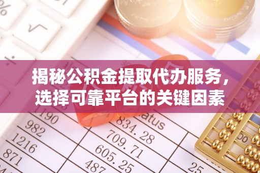 吴川揭秘公积金提取代办服务，选择可靠平台的关键因素
