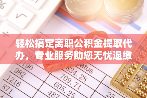 吴川轻松搞定离职公积金提取代办，专业服务助您无忧退缴