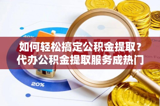 吴川如何轻松搞定公积金提取？代办公积金提取服务成热门选择