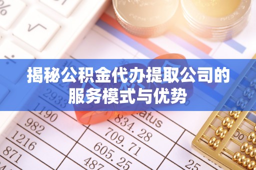 吴川揭秘公积金代办提取公司的服务模式与优势