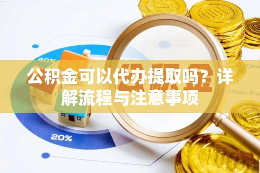 吴川公积金可以代办提取吗？详解流程与注意事项