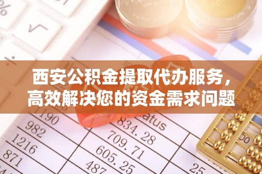 吴川西安公积金提取代办服务，高效解决您的资金需求问题