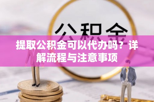 吴川提取公积金可以代办吗？详解流程与注意事项