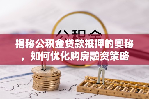 吴川揭秘公积金贷款抵押的奥秘，如何优化购房融资策略