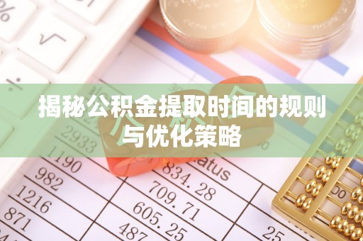 吴川揭秘公积金提取时间的规则与优化策略