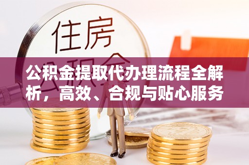 吴川公积金提取代办理流程全解析，高效、合规与贴心服务