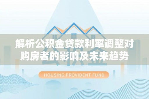 吴川解析公积金贷款利率调整对购房者的影响及未来趋势