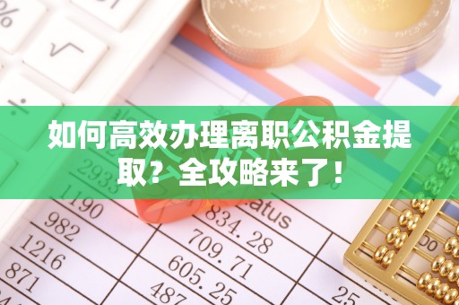 吴川如何高效办理离职公积金提取？全攻略来了！