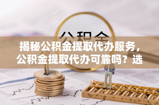 吴川揭秘公积金提取代办服务，公积金提取代办可靠吗？选择需谨慎
