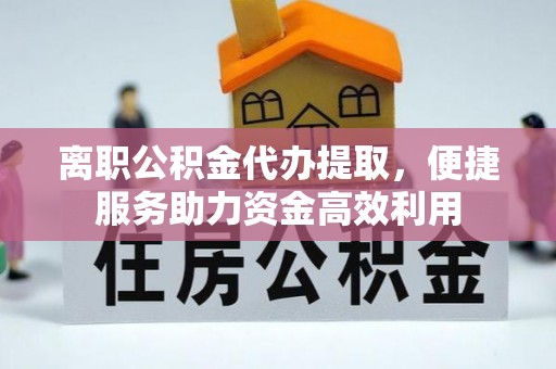 吴川离职公积金代办提取，便捷服务助力资金高效利用