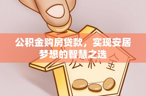 吴川公积金购房贷款，实现安居梦想的智慧之选