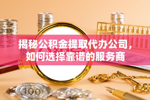 吴川揭秘公积金提取代办公司，如何选择靠谱的服务商