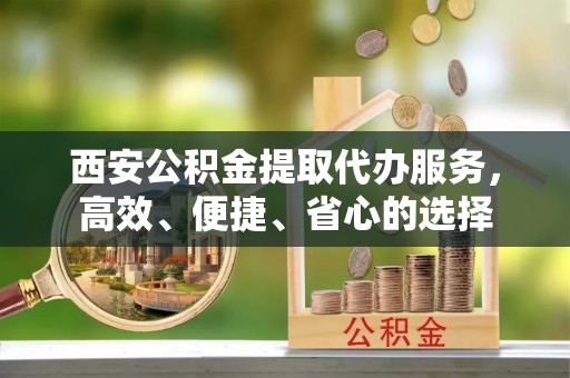 吴川西安公积金提取代办服务，高效、便捷、省心的选择