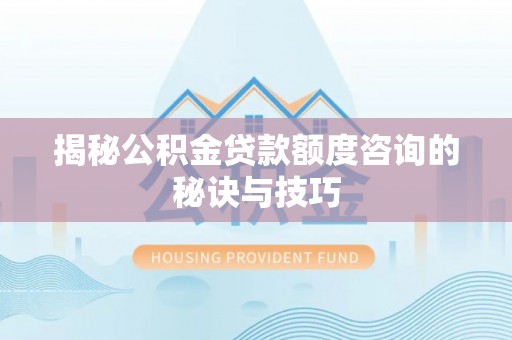 吴川揭秘公积金贷款额度咨询的秘诀与技巧
