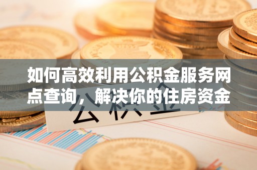 吴川如何高效利用公积金服务网点查询，解决你的住房资金难题