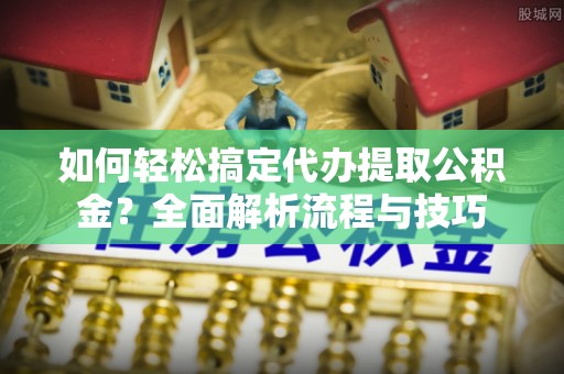 吴川如何轻松搞定代办提取公积金？全面解析流程与技巧