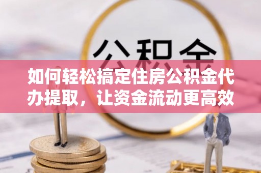 吴川如何轻松搞定住房公积金代办提取，让资金流动更高效