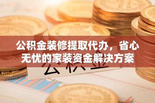 吴川公积金装修提取代办，省心无忧的家装资金解决方案