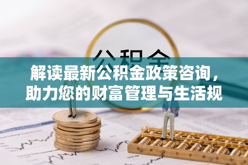 吴川解读最新公积金政策咨询，助力您的财富管理与生活规划