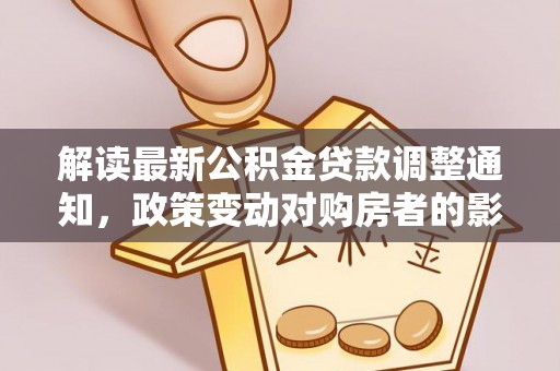 吴川解读最新公积金贷款调整通知，政策变动对购房者的影响