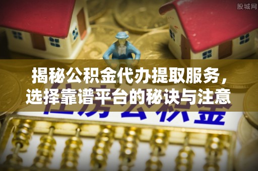 吴川揭秘公积金代办提取服务，选择靠谱平台的秘诀与注意事项