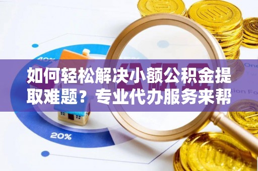 吴川如何轻松解决小额公积金提取难题？专业代办服务来帮忙