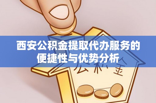 吴川西安公积金提取代办服务的便捷性与优势分析