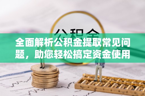 吴川全面解析公积金提取常见问题，助您轻松搞定资金使用