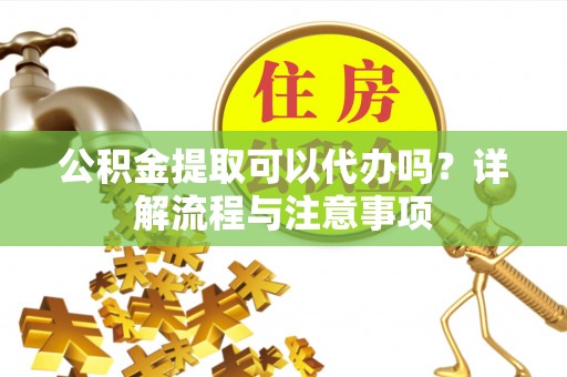 吴川公积金提取可以代办吗？详解流程与注意事项