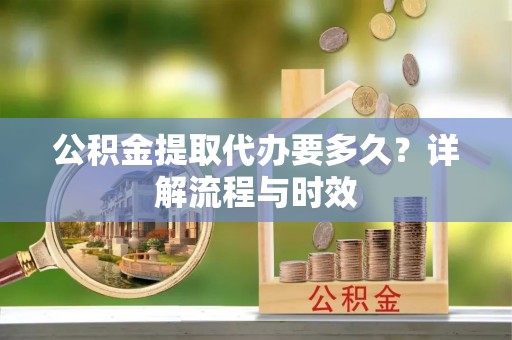 吴川公积金提取代办要多久？详解流程与时效