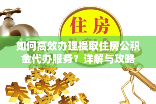 吴川如何高效办理提取住房公积金代办服务？详解与攻略