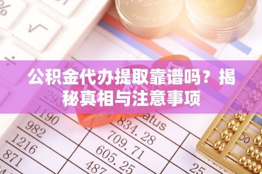 吴川公积金代办提取靠谱吗？揭秘真相与注意事项