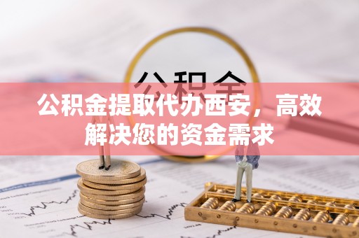 吴川公积金提取代办西安，高效解决您的资金需求