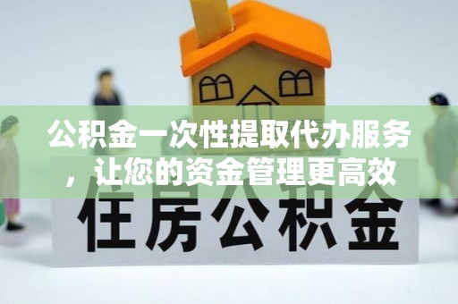 吴川公积金一次性提取代办服务，让您的资金管理更高效